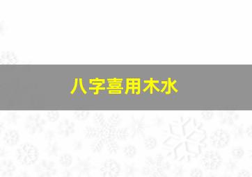 八字喜用木水