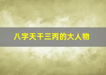 八字天干三丙的大人物