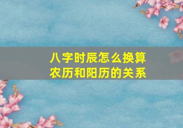 八字时辰怎么换算农历和阳历的关系