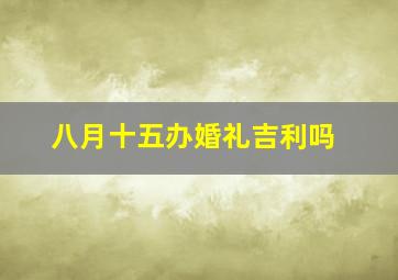 八月十五办婚礼吉利吗