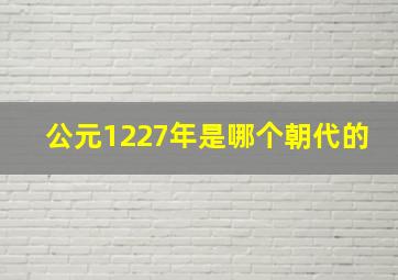 公元1227年是哪个朝代的