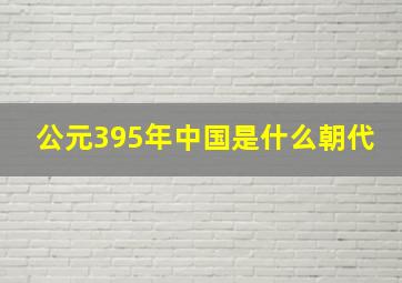 公元395年中国是什么朝代