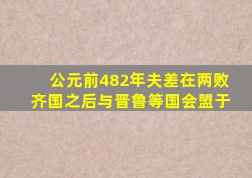 公元前482年夫差在两败齐国之后与晋鲁等国会盟于