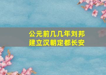 公元前几几年刘邦建立汉朝定都长安