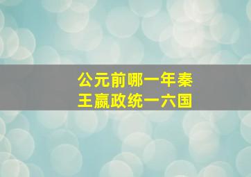 公元前哪一年秦王嬴政统一六国