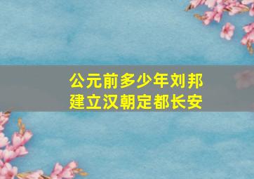 公元前多少年刘邦建立汉朝定都长安