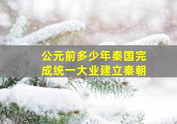 公元前多少年秦国完成统一大业建立秦朝