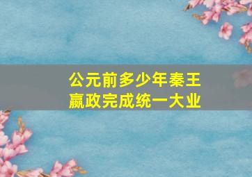 公元前多少年秦王嬴政完成统一大业