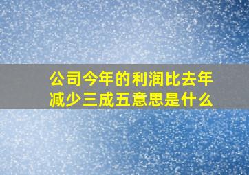 公司今年的利润比去年减少三成五意思是什么