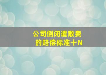 公司倒闭遣散费的赔偿标准十N