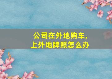 公司在外地购车,上外地牌照怎么办