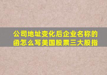 公司地址变化后企业名称的函怎么写美国股票三大股指