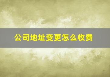 公司地址变更怎么收费