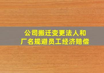 公司搬迁变更法人和厂名规避员工经济赔偿