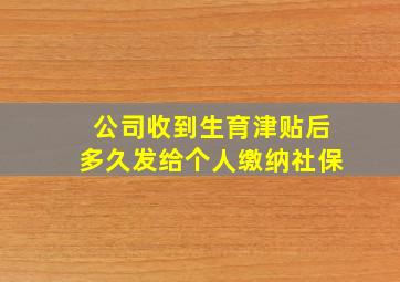 公司收到生育津贴后多久发给个人缴纳社保