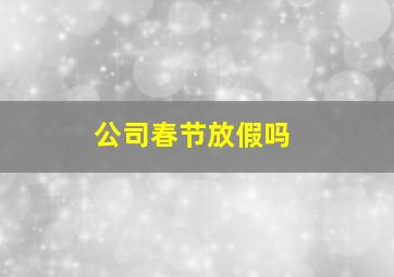 公司春节放假吗