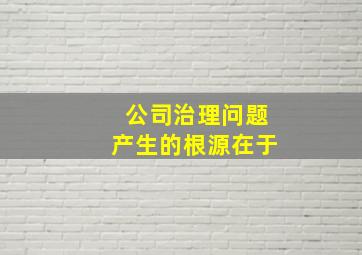 公司治理问题产生的根源在于