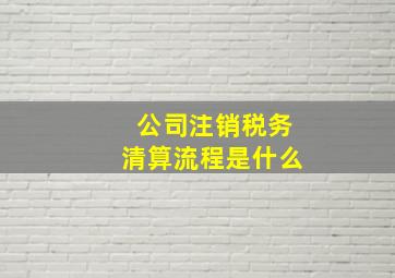 公司注销税务清算流程是什么