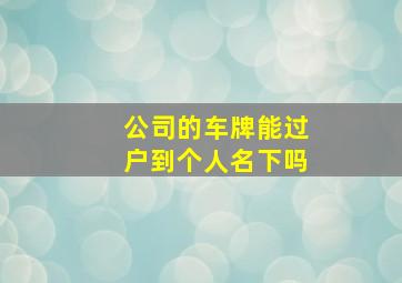 公司的车牌能过户到个人名下吗