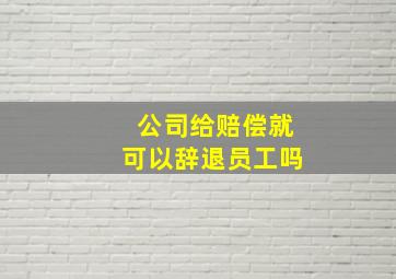 公司给赔偿就可以辞退员工吗