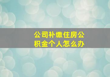 公司补缴住房公积金个人怎么办