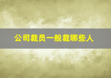 公司裁员一般裁哪些人