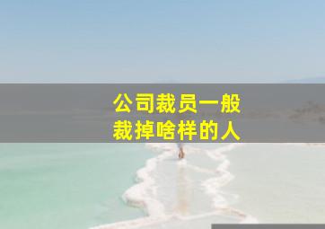 公司裁员一般裁掉啥样的人