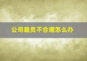 公司裁员不合理怎么办