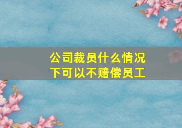 公司裁员什么情况下可以不赔偿员工