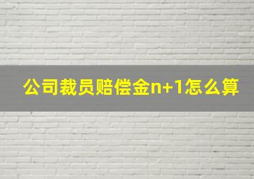 公司裁员赔偿金n+1怎么算