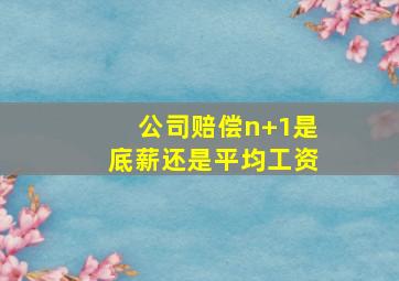 公司赔偿n+1是底薪还是平均工资