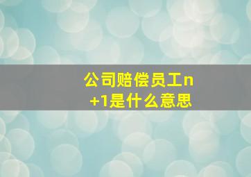 公司赔偿员工n+1是什么意思