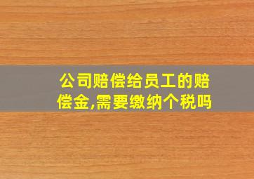 公司赔偿给员工的赔偿金,需要缴纳个税吗