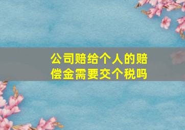 公司赔给个人的赔偿金需要交个税吗