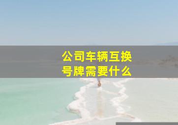 公司车辆互换号牌需要什么