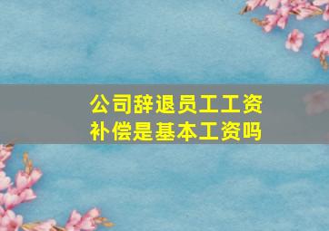 公司辞退员工工资补偿是基本工资吗