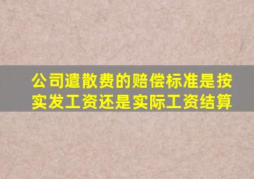 公司遣散费的赔偿标准是按实发工资还是实际工资结算