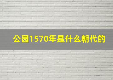 公园1570年是什么朝代的