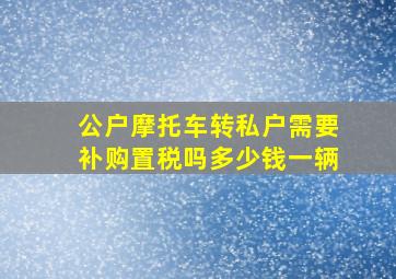 公户摩托车转私户需要补购置税吗多少钱一辆