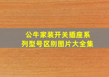 公牛家装开关插座系列型号区别图片大全集