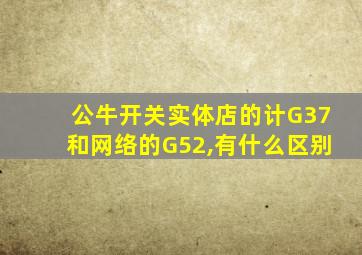 公牛开关实体店的计G37和网络的G52,有什么区别