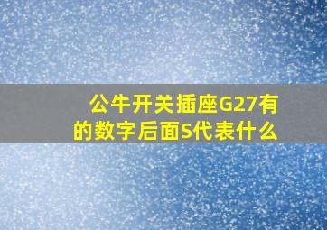 公牛开关插座G27有的数字后面S代表什么