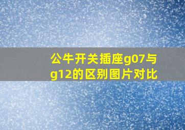 公牛开关插座g07与g12的区别图片对比