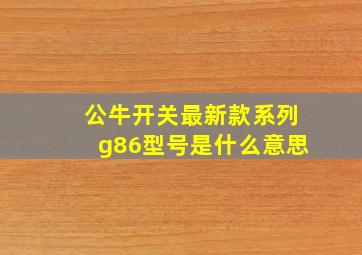 公牛开关最新款系列g86型号是什么意思