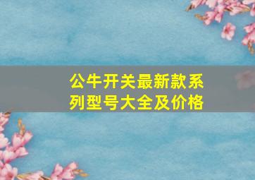 公牛开关最新款系列型号大全及价格