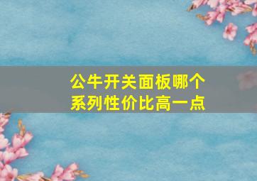 公牛开关面板哪个系列性价比高一点