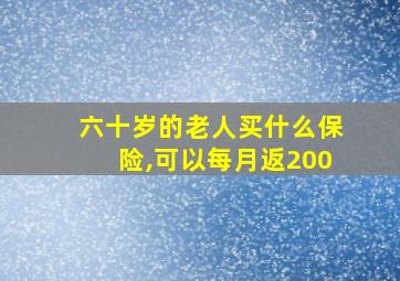 六十岁的老人买什么保险,可以每月返200