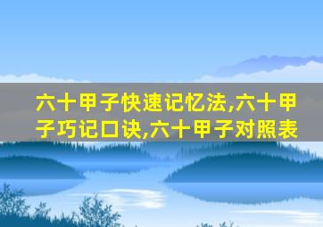 六十甲子快速记忆法,六十甲子巧记口诀,六十甲子对照表