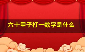 六十甲子打一数字是什么