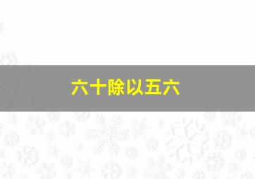 六十除以五六